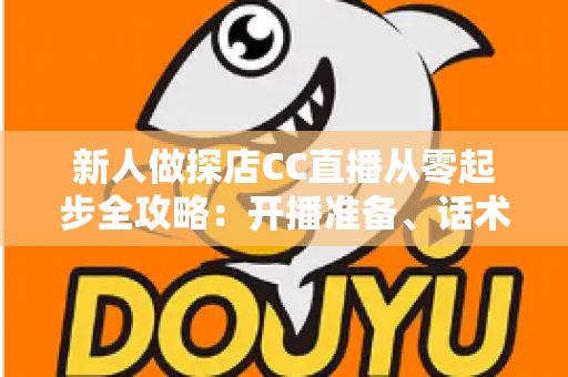 新人做探店CC直播从零起步全攻略:开播准备、话术技巧、涨粉变现一站式实战指南 新人做探店CC直播从零起步全攻略:开播准备、话术技巧、涨粉变现一站式实战指南