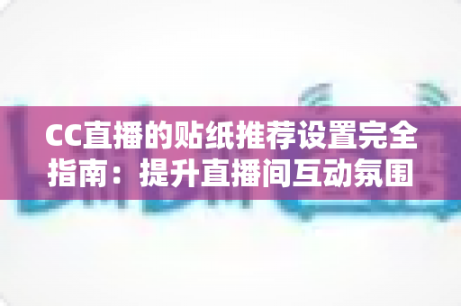 CC直播的贴纸推荐设置完全指南：提升直播间互动氛围与观众黏性的实用秘籍