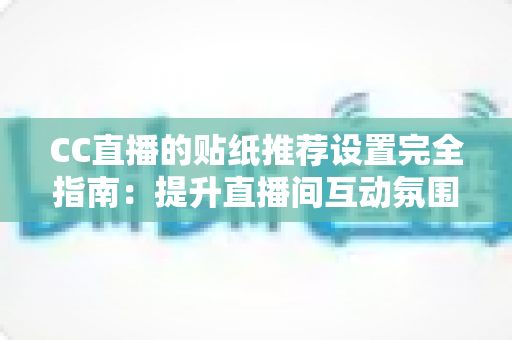 CC直播的贴纸推荐设置完全指南：提升直播间互动氛围与观众黏性的实用秘籍