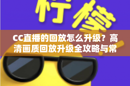 CC直播的回放怎么升级？高清画质回放升级全攻略与常见问题详解