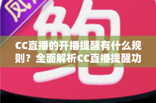 CC直播的开播提醒有什么规则？全面解析CC直播提醒功能的设置方法与使用技巧