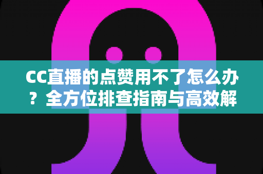 CC直播的点赞用不了怎么办？全方位排查指南与高效解决方法大全