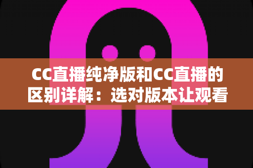 CC直播纯净版和CC直播的区别详解:选对版本让观看体验更顺畅 CC直播纯净版和CC直播的区别详解:选对版本让观看体验更顺畅