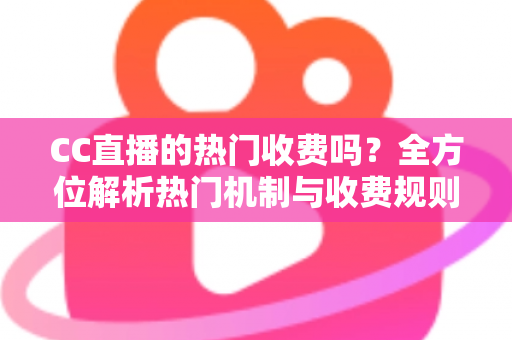 CC直播的热门收费吗？全方位解析热门机制与收费规则，让你看懂平台玩法