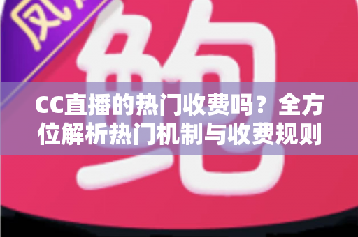 CC直播的热门收费吗？全方位解析热门机制与收费规则，让你看懂平台玩法