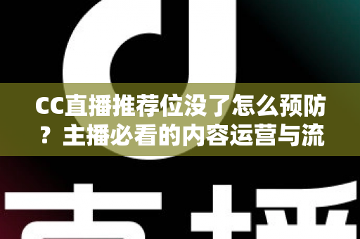 CC直播推荐位没了怎么预防？主播必看的内容运营与流量守护全攻略
