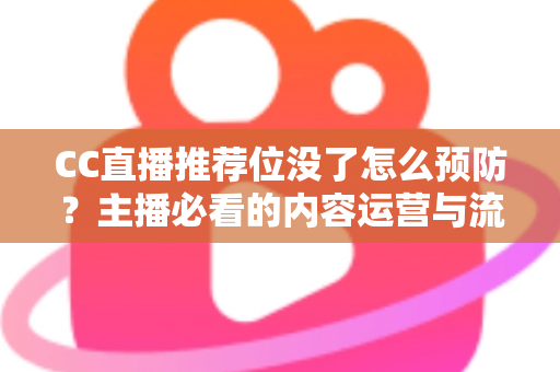 CC直播推荐位没了怎么预防？主播必看的内容运营与流量守护全攻略