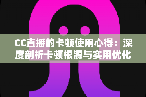 CC直播的卡顿使用心得：深度剖析卡顿根源与实用优化技巧，助你畅享流畅直播体验