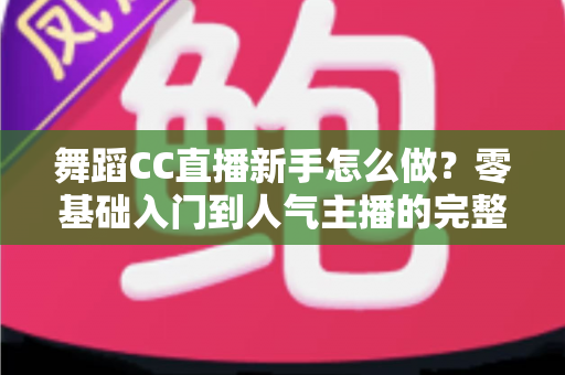舞蹈CC直播新手怎么做?零基础入门到人气主播的完整实战指南 舞蹈CC直播新手怎么做?零基础入门到人气主播的完整实战指南