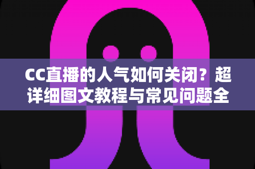 CC直播的人气如何关闭?超详细图文教程与常见问题全解析 CC直播的人气如何关闭?超详细图文教程与常见问题全解析