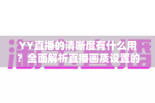 YY直播的清晰度有什么用？全面解析直播画质设置的核心价值与优化技巧
