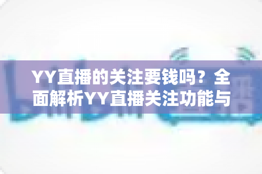 YY直播的关注要钱吗？全面解析YY直播关注功能与收费真相，新手必读指南