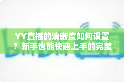 YY直播的清晰度如何设置？新手也能快速上手的完整画质优化指南