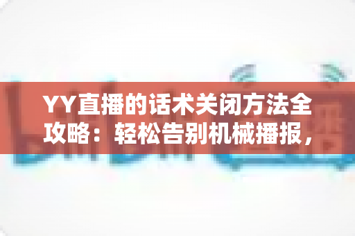 YY直播的话术关闭方法全攻略：轻松告别机械播报，打造清爽真实的直播间