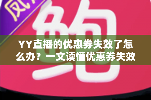 YY直播的优惠券失效了怎么办？一文读懂优惠券失效原因与高效解决方法