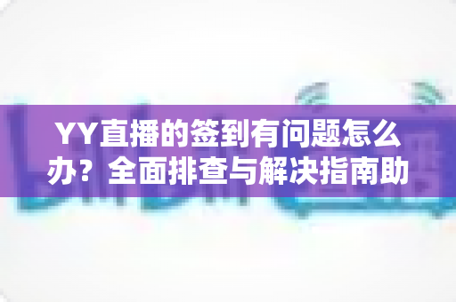 YY直播的签到有问题怎么办？全面排查与解决指南助你轻松领奖