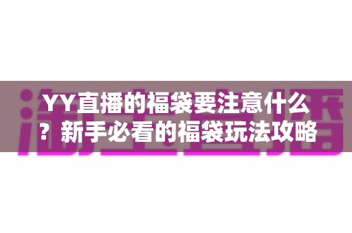 YY直播的福袋要注意什么？新手必看的福袋玩法攻略与避坑指南