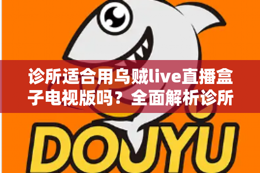 诊所适合用乌贼live直播盒子电视版吗？全面解析诊所等候区电视设备的选择、部署与合规要点