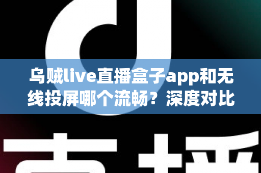 乌贼live直播盒子app和无线投屏哪个流畅？深度对比助你选出最佳大屏观影方案