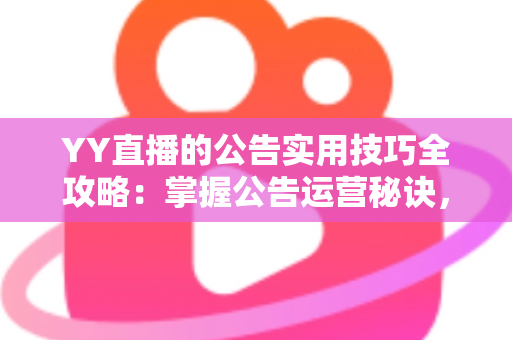 YY直播的公告实用技巧全攻略：掌握公告运营秘诀，快速提升直播间人气与粉丝黏性