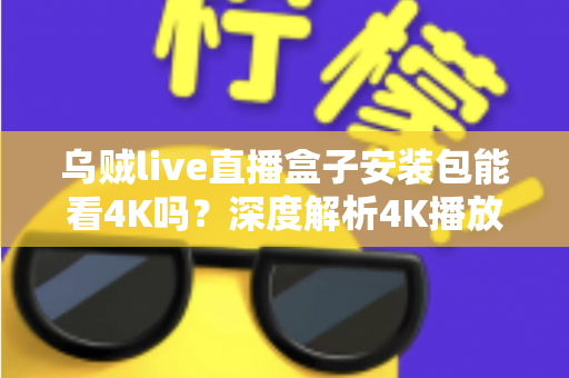 乌贼live直播盒子安装包能看4K吗？深度解析4K播放条件、安装注意事项与画质优化全攻略