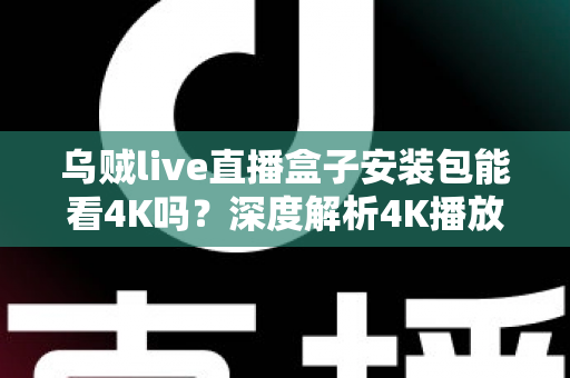 乌贼live直播盒子安装包能看4K吗？深度解析4K播放条件、安装注意事项与画质优化全攻略