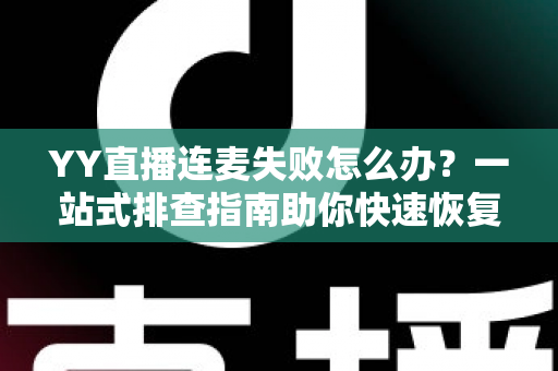 YY直播连麦失败怎么办?一站式排查指南助你快速恢复连麦功能 YY直播连麦失败怎么办?一站式排查指南助你快速恢复连麦功能