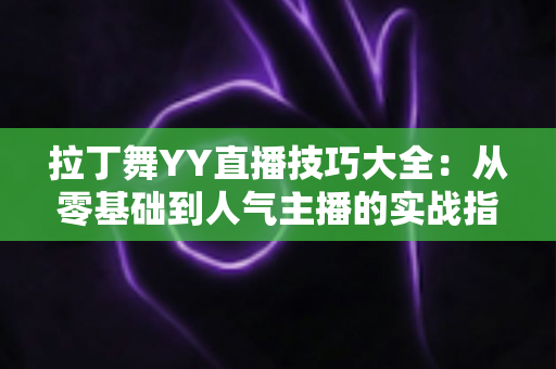 拉丁舞YY直播技巧大全：从零基础到人气主播的实战指南