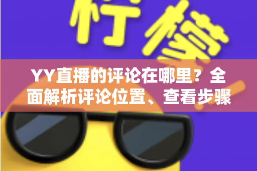 YY直播的评论在哪里？全面解析评论位置、查看步骤与互动技巧