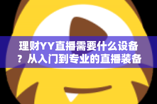理财YY直播需要什么设备？从入门到专业的直播装备全解析