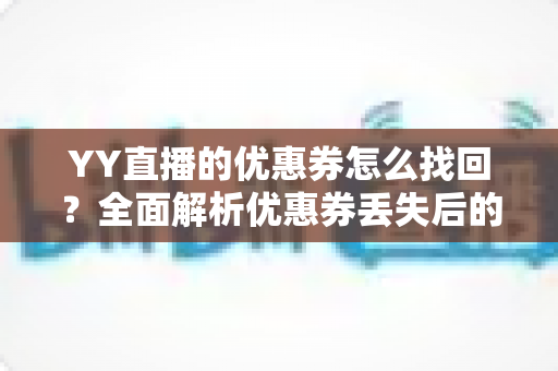 YY直播的优惠券怎么找回？全面解析优惠券丢失后的恢复方法与实用技巧