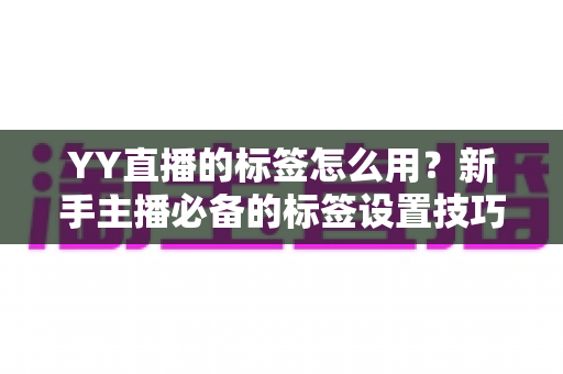 YY直播的标签怎么用?新手主播必备的标签设置技巧与实战运营指南 YY直播的标签怎么用?新手主播必备的标签设置技巧与实战运营指南