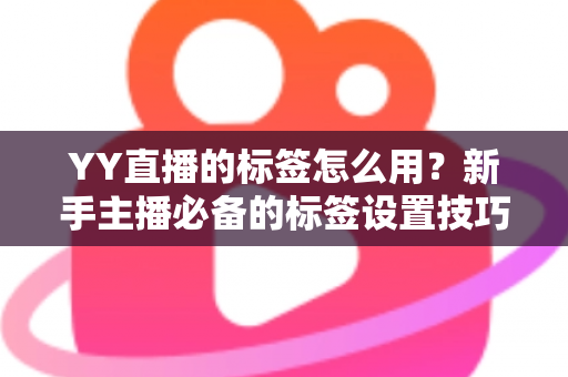 YY直播的标签怎么用?新手主播必备的标签设置技巧与实战运营指南 YY直播的标签怎么用?新手主播必备的标签设置技巧与实战运营指南