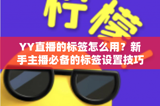 YY直播的标签怎么用?新手主播必备的标签设置技巧与实战运营指南 YY直播的标签怎么用?新手主播必备的标签设置技巧与实战运营指南