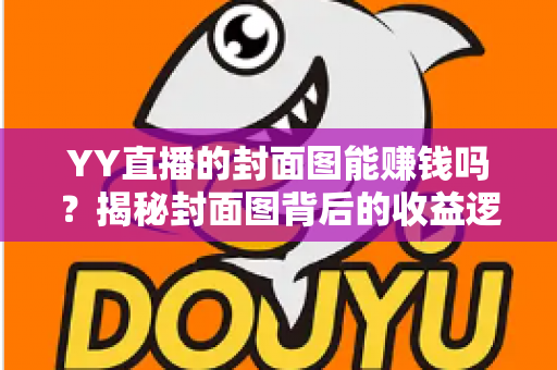 YY直播的封面图能赚钱吗？揭秘封面图背后的收益逻辑与优化策略