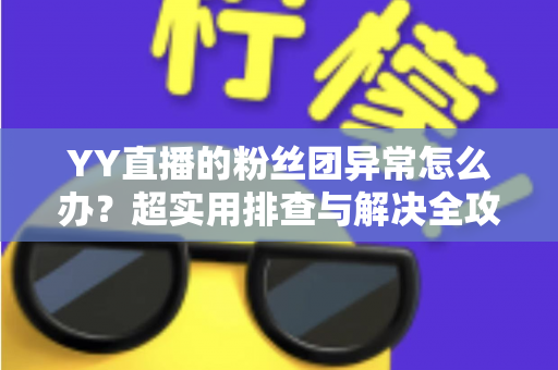 YY直播的粉丝团异常怎么办？超实用排查与解决全攻略，快速恢复你的粉丝团功能