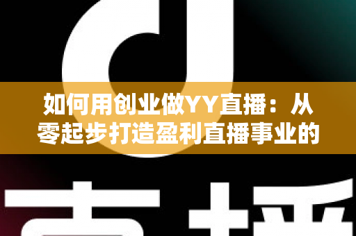 如何用创业做YY直播:从零起步打造盈利直播事业的完整实战指南 如何用创业做YY直播:从零起步打造盈利直播事业的完整实战指南