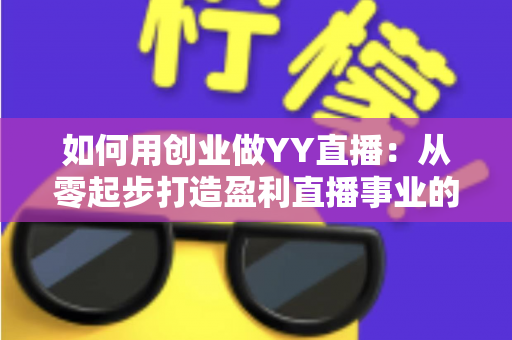 如何用创业做YY直播:从零起步打造盈利直播事业的完整实战指南 如何用创业做YY直播:从零起步打造盈利直播事业的完整实战指南