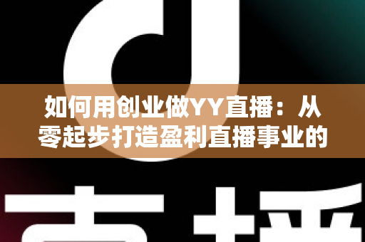 如何用创业做YY直播:从零起步打造盈利直播事业的完整实战指南 如何用创业做YY直播:从零起步打造盈利直播事业的完整实战指南