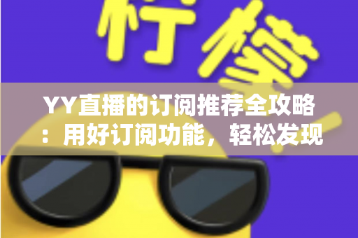 YY直播的订阅推荐全攻略：用好订阅功能，轻松发现心仪主播