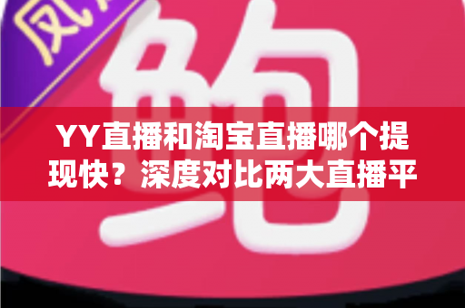 YY直播和淘宝直播哪个提现快?深度对比两大直播平台提现速度与规则全攻略 YY直播和淘宝直播哪个提现快?深度对比两大直播平台提现速度与规则全攻略