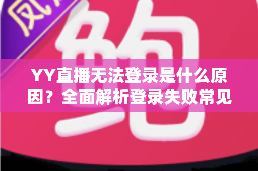 YY直播无法登录是什么原因？全面解析登录失败常见问题与高效解决方法