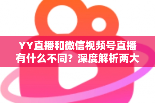YY直播和微信视频号直播有什么不同?深度解析两大直播平台的核心差异与选择指南 YY直播和微信视频号直播有什么不同?深度解析两大直播平台的核心差异与选择指南