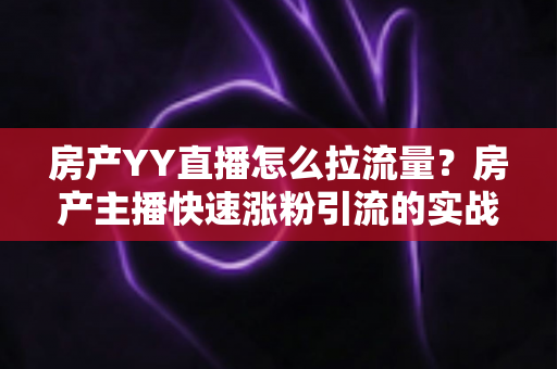 房产YY直播怎么拉流量?房产主播快速涨粉引流的实战秘籍全解析 房产YY直播怎么拉流量?房产主播快速涨粉引流的实战秘籍全解析