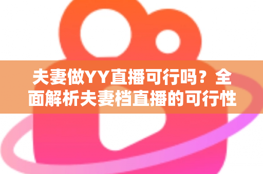 夫妻做YY直播可行吗？全面解析夫妻档直播的可行性、优势与实操指南