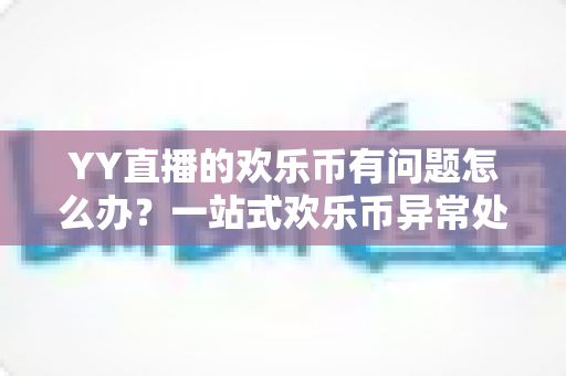 YY直播的欢乐币有问题怎么办？一站式欢乐币异常处理与维权指南