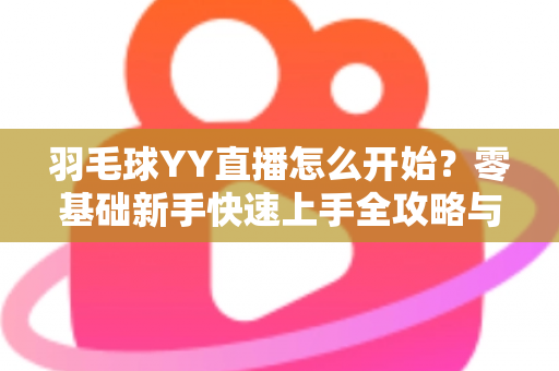 羽毛球YY直播怎么开始?零基础新手快速上手全攻略与实战指南 羽毛球YY直播怎么开始?零基础新手快速上手全攻略与实战指南