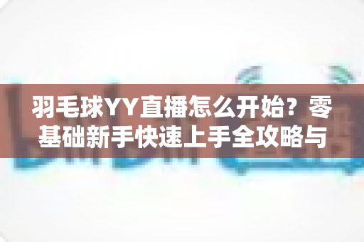 羽毛球YY直播怎么开始?零基础新手快速上手全攻略与实战指南 羽毛球YY直播怎么开始?零基础新手快速上手全攻略与实战指南
