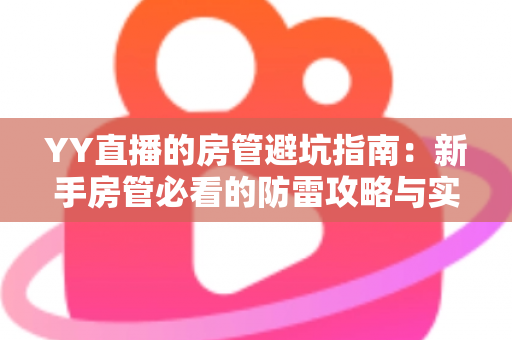YY直播的房管避坑指南：新手房管必看的防雷攻略与实战经验总结