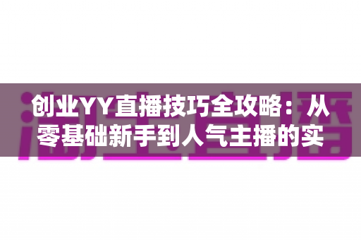 创业YY直播技巧全攻略:从零基础新手到人气主播的实战指南 创业YY直播技巧全攻略:从零基础新手到人气主播的实战指南